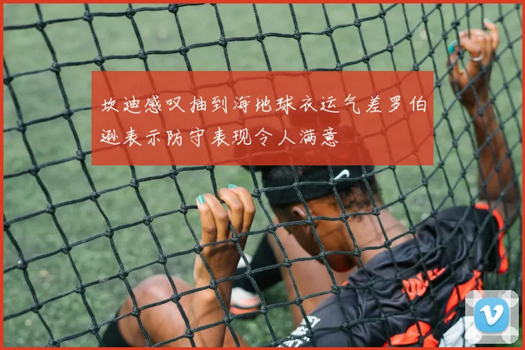 坎迪感叹抽到海地球衣运气差罗伯逊表示防守表现令人满意
