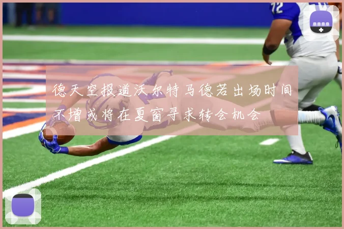 德天空报道沃尔特马德若出场时间不增或将在夏窗寻求转会机会