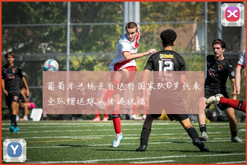 葡萄牙总统亲自送行国家队C罗代表全队赠送球衣传递祝福