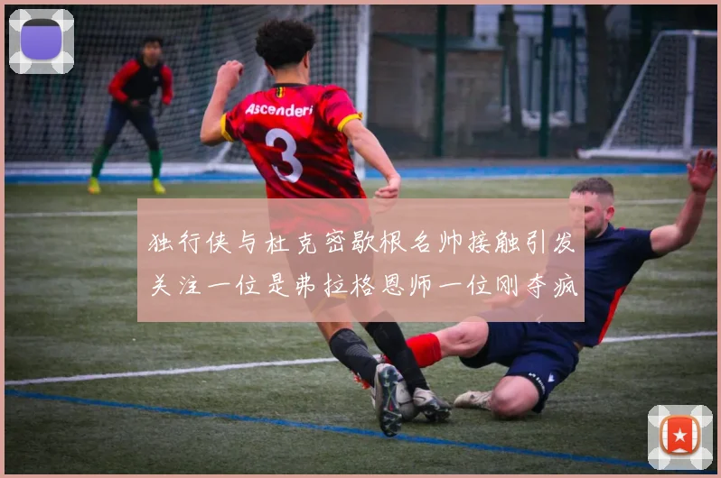 独行侠与杜克密歇根名帅接触引发关注一位是弗拉格恩师一位刚夺疯三