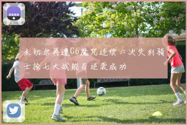 米切尔再遭G6魔咒连续六次失利骑士抢七大战能否逆袭成功