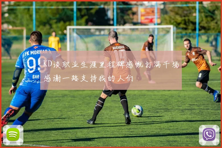 KD谈职业生涯里程碑感慨打满千场感谢一路支持我的人们