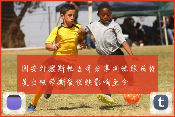 国安外援斯帕吉奇分享训练照或将复出韧带撕裂伤缺影响至今