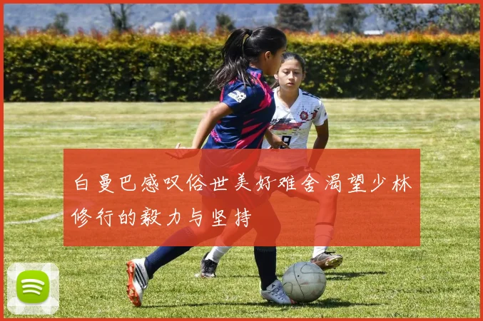 白曼巴感叹俗世美好难舍渴望少林修行的毅力与坚持