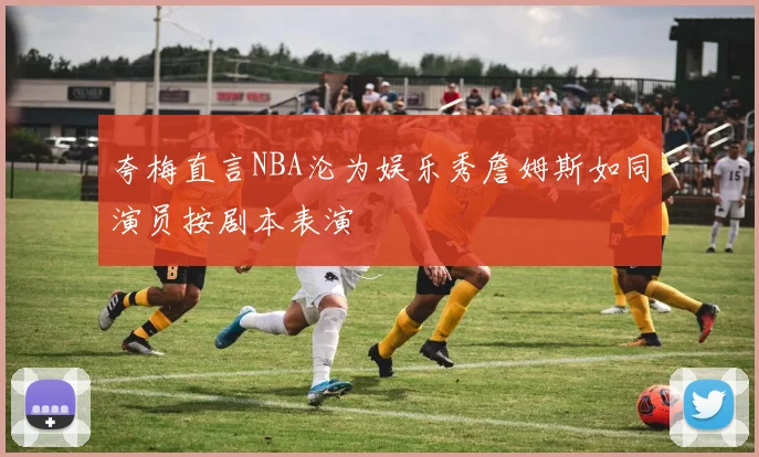 夸梅直言NBA沦为娱乐秀詹姆斯如同演员按剧本表演