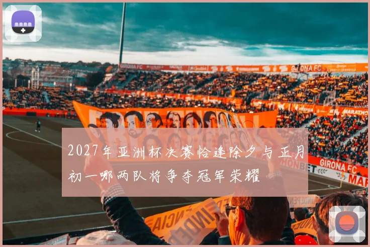 2027年亚洲杯决赛恰逢除夕与正月初一哪两队将争夺冠军荣耀