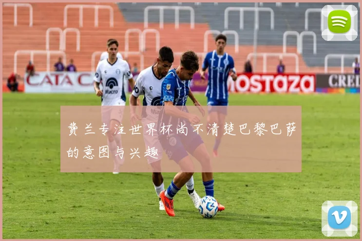 费兰专注世界杯尚不清楚巴黎巴萨的意图与兴趣