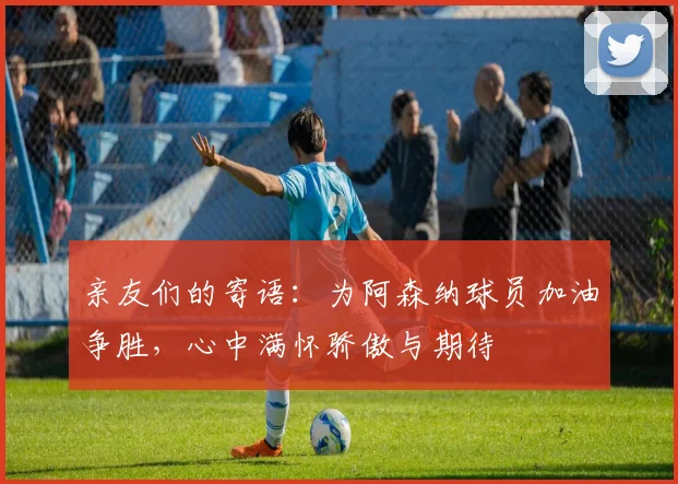 亲友们的寄语：为阿森纳球员加油争胜，心中满怀骄傲与期待