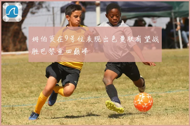 姆伯莫在9号位表现出色曼联有望战胜巴黎重回巅峰