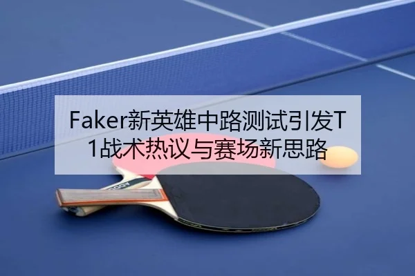 Faker新英雄中路测试引发T1战术热议与赛场新思路